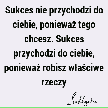 Sukces nie przychodzi do ciebie, ponieważ tego chcesz. Sukces przychodzi do ciebie, ponieważ robisz właściwe