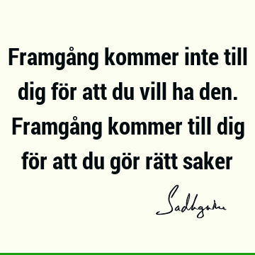 Framgång kommer inte till dig för att du vill ha den. Framgång kommer till dig för att du gör rätt