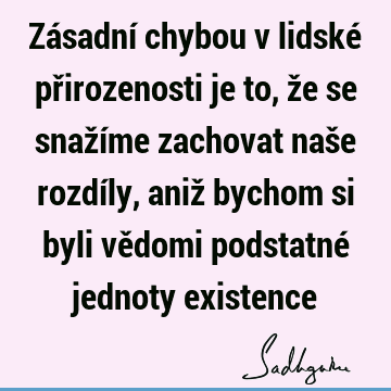 Zásadní chybou v lidské přirozenosti je to, že se snažíme zachovat naše rozdíly, aniž bychom si byli vědomi podstatné jednoty