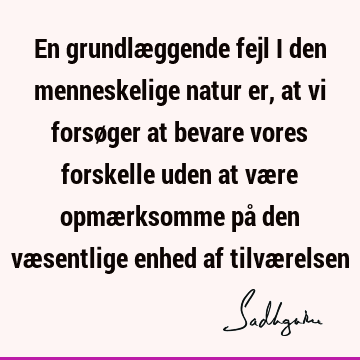 En grundlæggende fejl i den menneskelige natur er, at vi forsøger at bevare vores forskelle uden at være opmærksomme på den væsentlige enhed af tilvæ