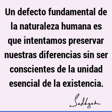 Un defecto fundamental de la naturaleza humana es que intentamos preservar nuestras diferencias sin ser conscientes de la unidad esencial de la