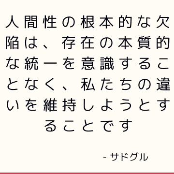 人間性の根本的な欠陥は、存在の本質的な統一を意識することなく、私たちの違いを維持しようとすることです