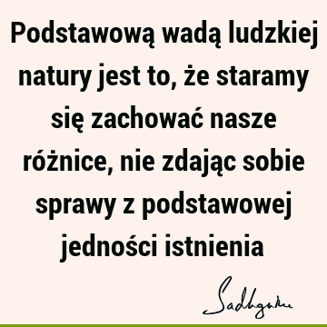 Podstawową wadą ludzkiej natury jest to, że staramy się zachować nasze różnice, nie zdając sobie sprawy z podstawowej jedności