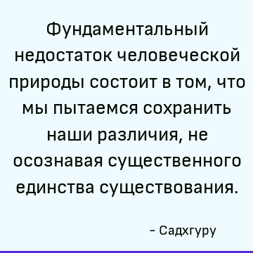 Фундаментальный недостаток человеческой природы состоит в том, что мы пытаемся сохранить наши различия, не осознавая существенного единства существования