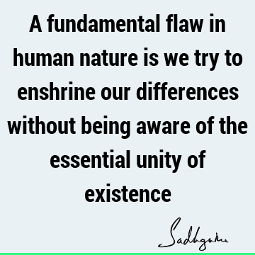 A fundamental flaw in human nature is we try to enshrine our differences without being aware of the essential unity of