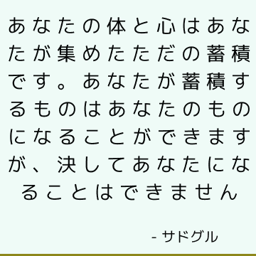 あなたの体と心はあなたが集めたただの蓄積です。 あなたが蓄積するものはあなたのものになることができますが、決してあなたになることはできません