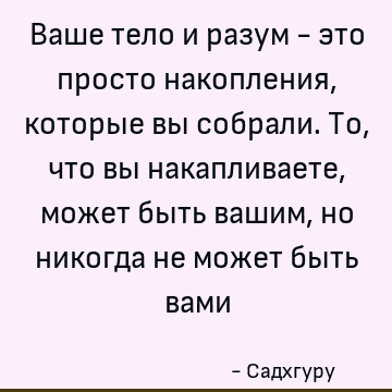 Ваше тело и разум - это просто накопления, которые вы собрали. То, что вы накапливаете, может быть вашим, но никогда не может быть вами