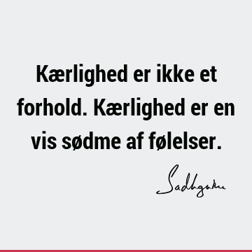 Kærlighed er ikke et forhold. Kærlighed er en vis sødme af fø