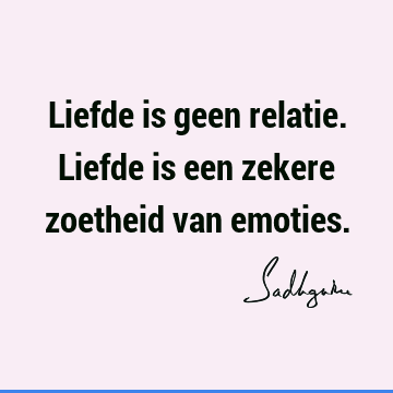 Liefde is geen relatie. Liefde is een zekere zoetheid van