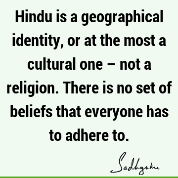 Hindu is a geographical identity, or at the most a cultural one – not a religion. There is no set of beliefs that everyone has to adhere