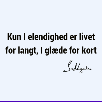 Kun i elendighed er livet for langt, i glæde for