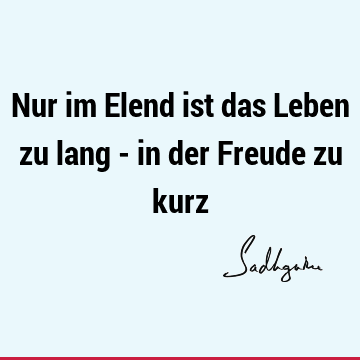 Nur im Elend ist das Leben zu lang - in der Freude zu