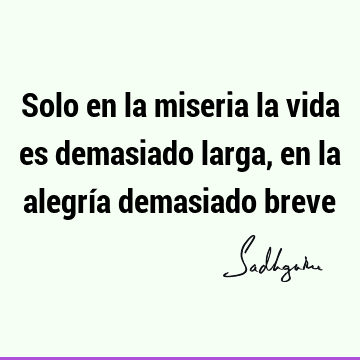 Solo en la miseria la vida es demasiado larga, en la alegría demasiado