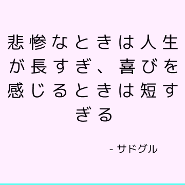 悲惨なときは人生が長すぎ、喜びを感じるときは短すぎる