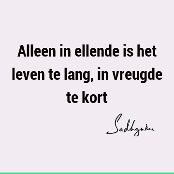 Alleen in ellende is het leven te lang, in vreugde te