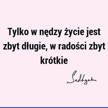 Tylko w nędzy życie jest zbyt długie, w radości zbyt kró