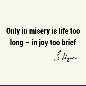 Only in misery is life too long – in joy too