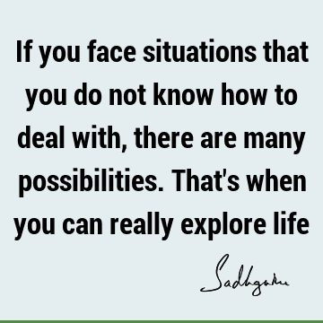 If you face situations that you do not know how to deal with, there are many possibilities. That
