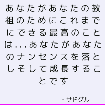 あなたがあなたの教祖のためにこれまでにできる最高のことは...あなたがあなたのナンセンスを落としそして成長することです