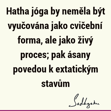 Hatha jóga by neměla být vyučována jako cvičební forma, ale jako živý proces; pak ásany povedou k extatickým stavů