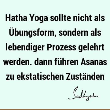 Hatha Yoga sollte nicht als Übungsform, sondern als lebendiger Prozess gelehrt werden. dann führen Asanas zu ekstatischen Zustä