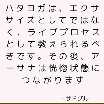 ハタヨガは、エクササイズとしてではなく、ライブプロセスとして教えられるべきです。 その後、アーサナは恍惚状態につながります