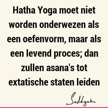 Hatha Yoga moet niet worden onderwezen als een oefenvorm, maar als een levend proces; dan zullen asana