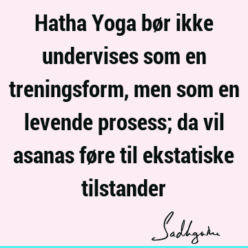 Hatha Yoga bør ikke undervises som en treningsform, men som en levende prosess; da vil asanas føre til ekstatiske