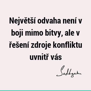 Největší odvaha není v boji mimo bitvy, ale v řešení zdroje konfliktu uvnitř vá