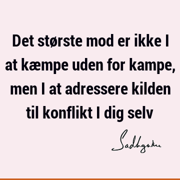 Det største mod er ikke i at kæmpe uden for kampe, men i at adressere kilden til konflikt i dig