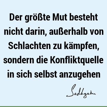 Der größte Mut besteht nicht darin, außerhalb von Schlachten zu kämpfen, sondern die Konfliktquelle in sich selbst