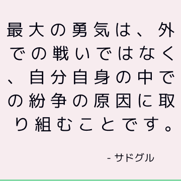 最大の勇気は、外での戦いではなく、自分自身の中での紛争の原因に取り組むことです。