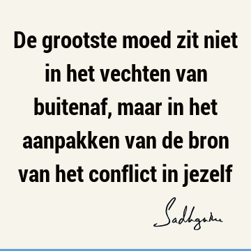 De grootste moed zit niet in het vechten van buitenaf, maar in het aanpakken van de bron van het conflict in