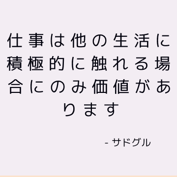 仕事は他の生活に積極的に触れる場合にのみ価値があります