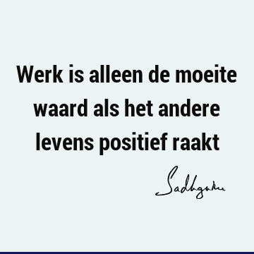 Werk is alleen de moeite waard als het andere levens positief