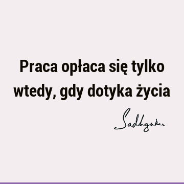 Praca opłaca się tylko wtedy, gdy dotyka ż