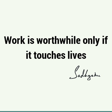 Work is worthwhile only if it touches