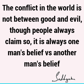 The conflict in the world is not between good and evil, though people always claim so, it is always one man