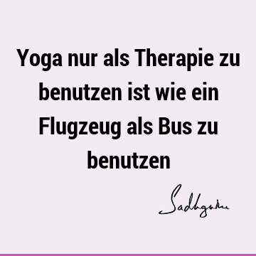 Yoga nur als Therapie zu benutzen ist wie ein Flugzeug als Bus zu