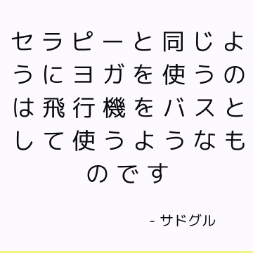 セラピーと同じようにヨガを使うのは飛行機をバスとして使うようなものです