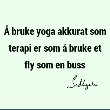 Å bruke yoga akkurat som terapi er som å bruke et fly som en