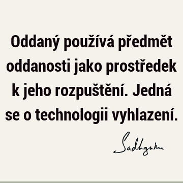 Oddaný používá předmět oddanosti jako prostředek k jeho rozpuštění. Jedná se o technologii vyhlazení