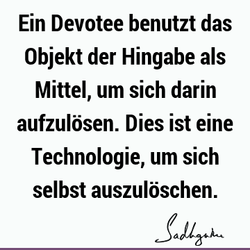 Ein Devotee benutzt das Objekt der Hingabe als Mittel, um sich darin aufzulösen. Dies ist eine Technologie, um sich selbst auszulö