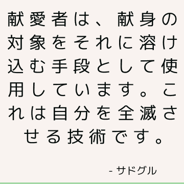 献愛者は、献身の対象をそれに溶け込む手段として使用しています。 これは自分を全滅させる技術です。