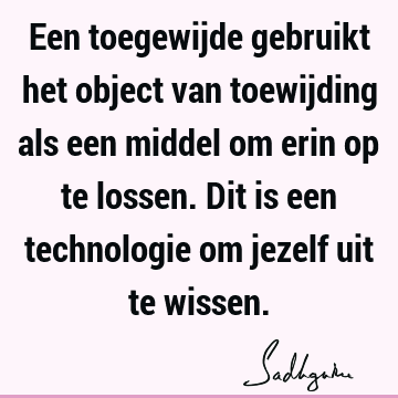 Een toegewijde gebruikt het object van toewijding als een middel om erin op te lossen. Dit is een technologie om jezelf uit te