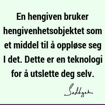 En hengiven bruker hengivenhetsobjektet som et middel til å oppløse seg i det. Dette er en teknologi for å utslette deg