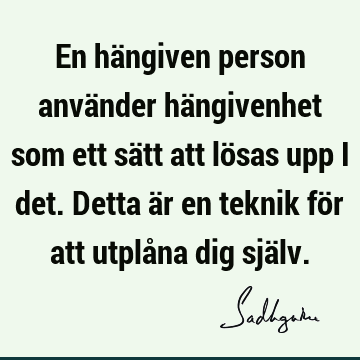 En hängiven person använder hängivenhet som ett sätt att lösas upp i det. Detta är en teknik för att utplåna dig sjä