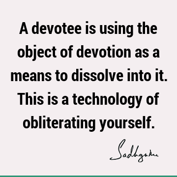 A devotee is using the object of devotion as a means to dissolve into it. This is a technology of obliterating