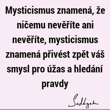 Mysticismus znamená, že ničemu nevěříte ani nevěříte, mysticismus znamená přivést zpět váš smysl pro úžas a hledání