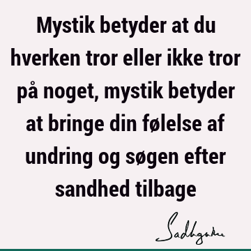 Mystik betyder at du hverken tror eller ikke tror på noget, mystik betyder at bringe din følelse af undring og søgen efter sandhed